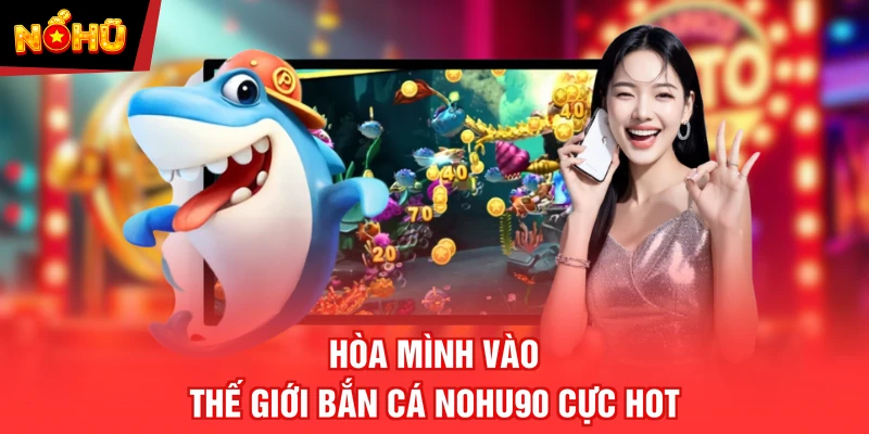 Hòa mình vào thế giới bắn cá NOHU90 cực hot
